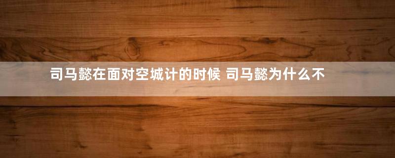 司马懿在面对空城计的时候 司马懿为什么不派一个士兵先去探探路